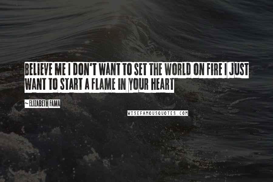 Elizabeth Fama Quotes: Believe me I don't want to set the world on fire I just want to start a flame in your heart