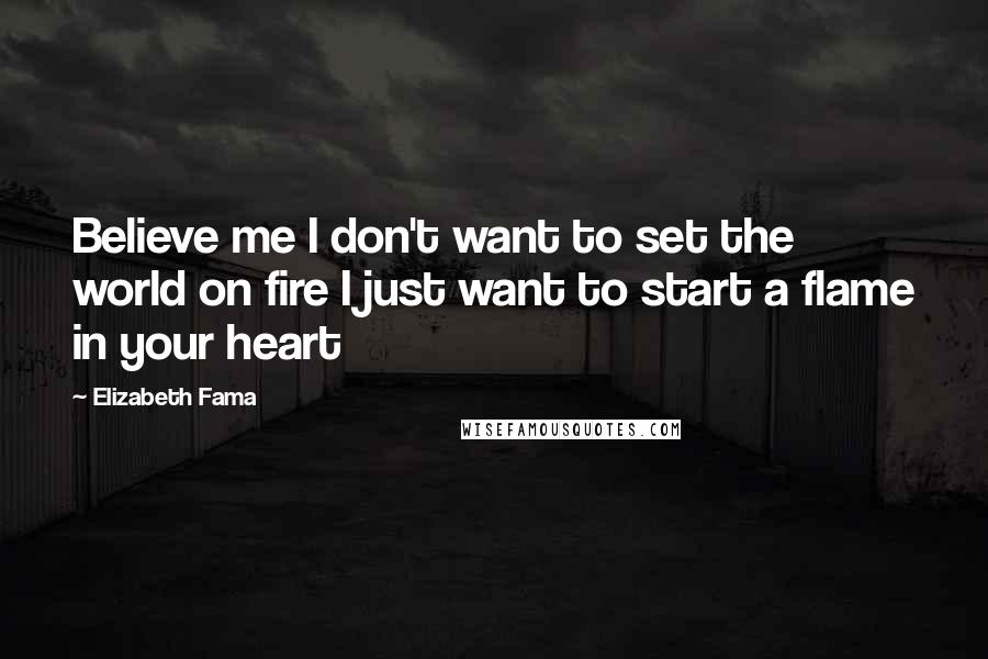 Elizabeth Fama Quotes: Believe me I don't want to set the world on fire I just want to start a flame in your heart