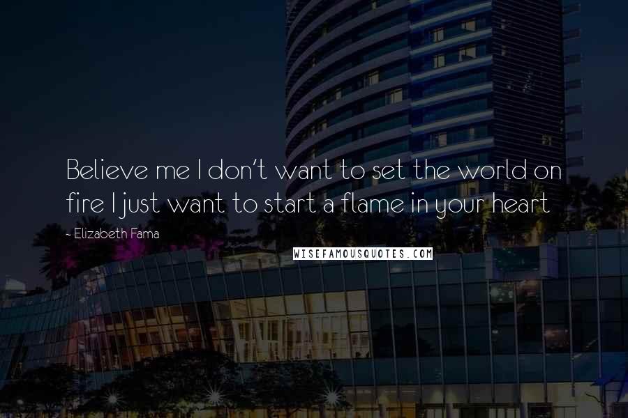 Elizabeth Fama Quotes: Believe me I don't want to set the world on fire I just want to start a flame in your heart