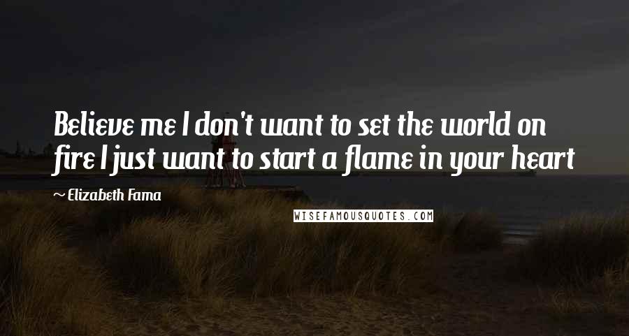 Elizabeth Fama Quotes: Believe me I don't want to set the world on fire I just want to start a flame in your heart