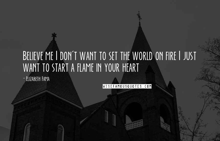 Elizabeth Fama Quotes: Believe me I don't want to set the world on fire I just want to start a flame in your heart