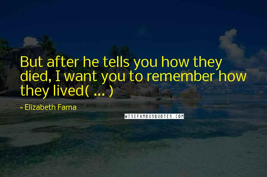 Elizabeth Fama Quotes: But after he tells you how they died, I want you to remember how they lived( ... )