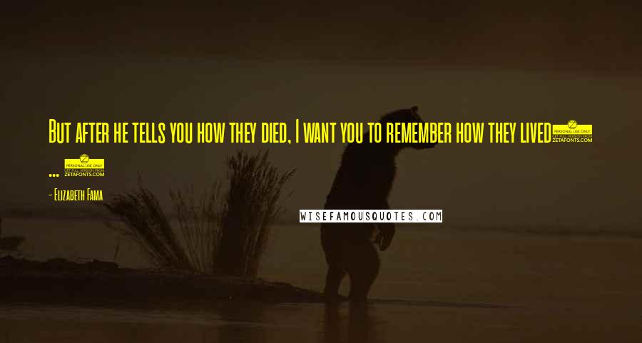Elizabeth Fama Quotes: But after he tells you how they died, I want you to remember how they lived( ... )