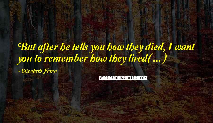 Elizabeth Fama Quotes: But after he tells you how they died, I want you to remember how they lived( ... )
