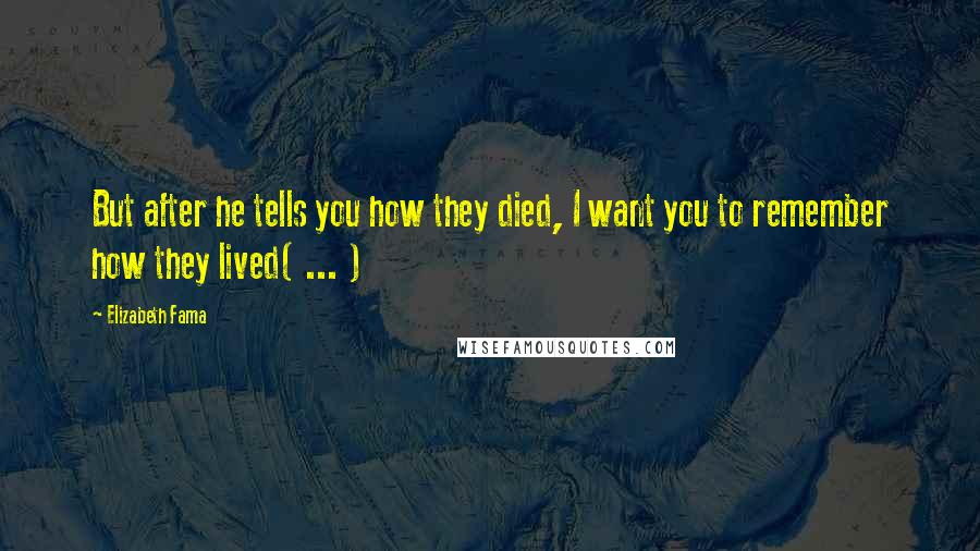 Elizabeth Fama Quotes: But after he tells you how they died, I want you to remember how they lived( ... )