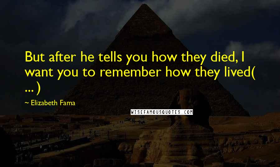 Elizabeth Fama Quotes: But after he tells you how they died, I want you to remember how they lived( ... )