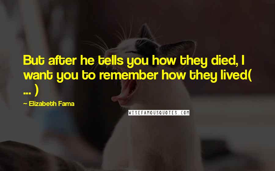 Elizabeth Fama Quotes: But after he tells you how they died, I want you to remember how they lived( ... )