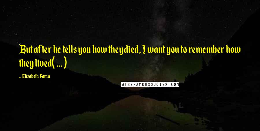 Elizabeth Fama Quotes: But after he tells you how they died, I want you to remember how they lived( ... )