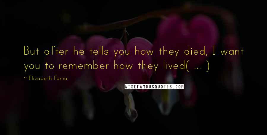 Elizabeth Fama Quotes: But after he tells you how they died, I want you to remember how they lived( ... )