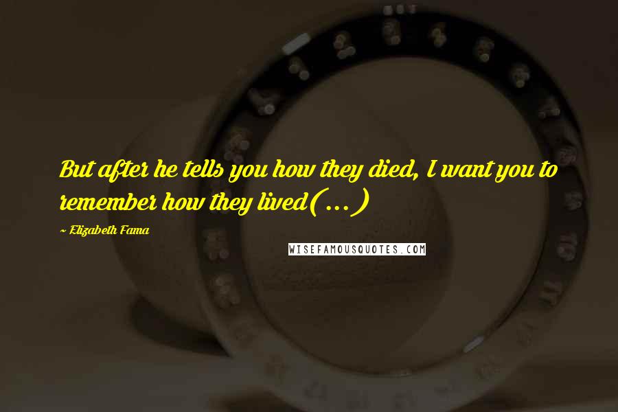 Elizabeth Fama Quotes: But after he tells you how they died, I want you to remember how they lived( ... )