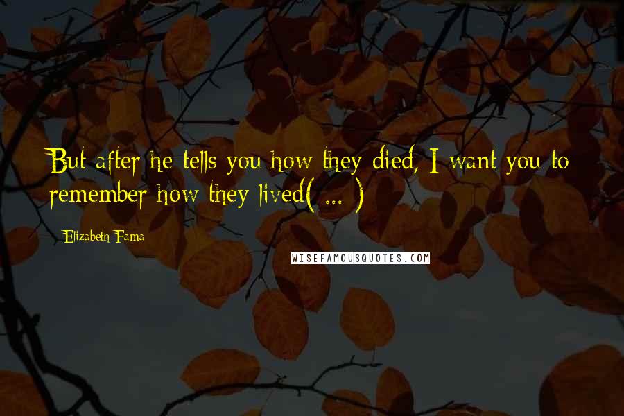 Elizabeth Fama Quotes: But after he tells you how they died, I want you to remember how they lived( ... )