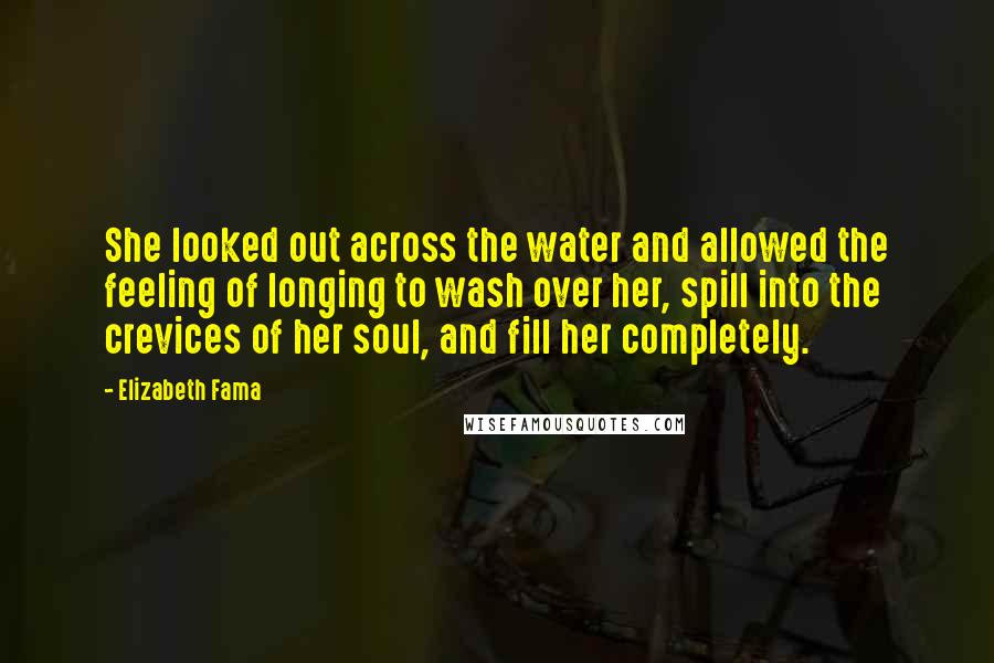 Elizabeth Fama Quotes: She looked out across the water and allowed the feeling of longing to wash over her, spill into the crevices of her soul, and fill her completely.