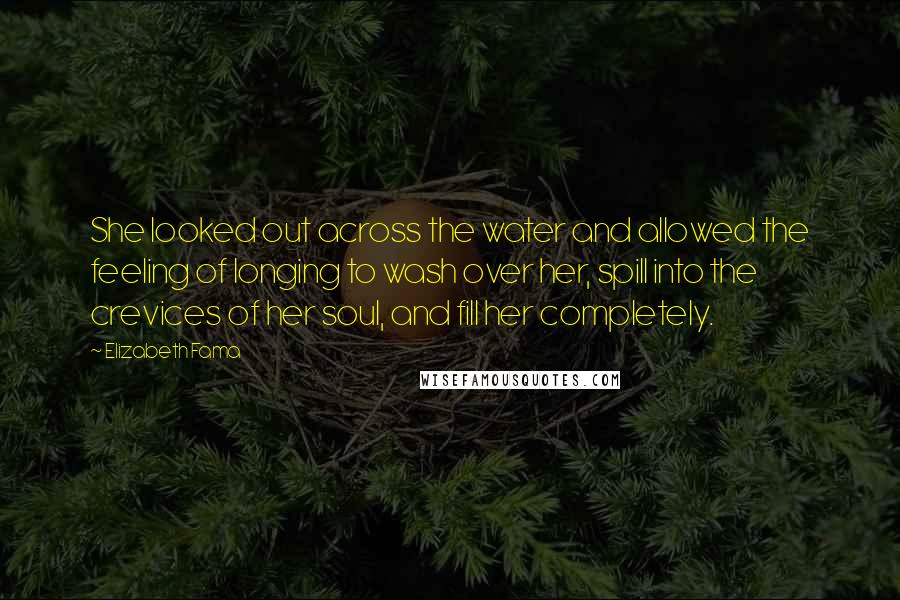 Elizabeth Fama Quotes: She looked out across the water and allowed the feeling of longing to wash over her, spill into the crevices of her soul, and fill her completely.