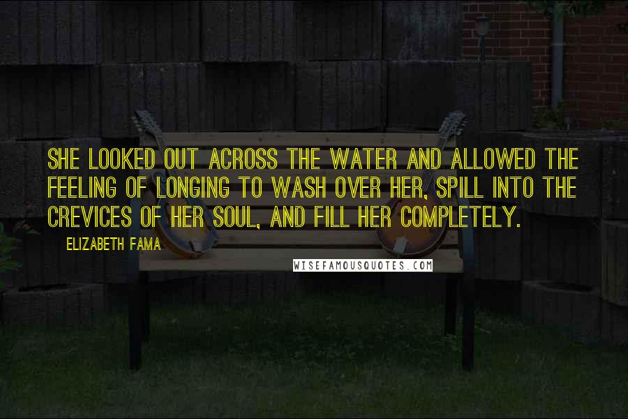 Elizabeth Fama Quotes: She looked out across the water and allowed the feeling of longing to wash over her, spill into the crevices of her soul, and fill her completely.