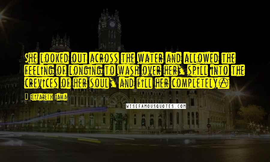 Elizabeth Fama Quotes: She looked out across the water and allowed the feeling of longing to wash over her, spill into the crevices of her soul, and fill her completely.