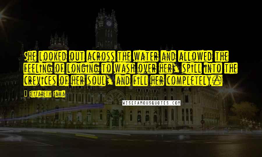 Elizabeth Fama Quotes: She looked out across the water and allowed the feeling of longing to wash over her, spill into the crevices of her soul, and fill her completely.