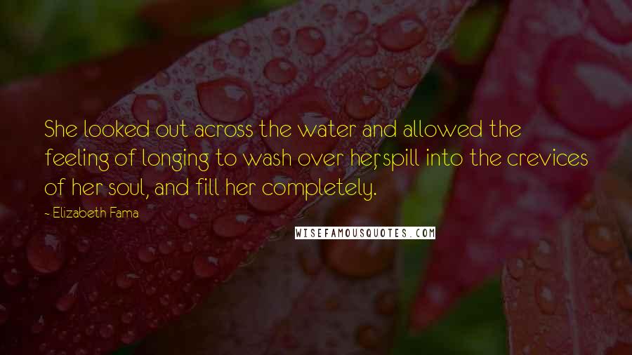 Elizabeth Fama Quotes: She looked out across the water and allowed the feeling of longing to wash over her, spill into the crevices of her soul, and fill her completely.