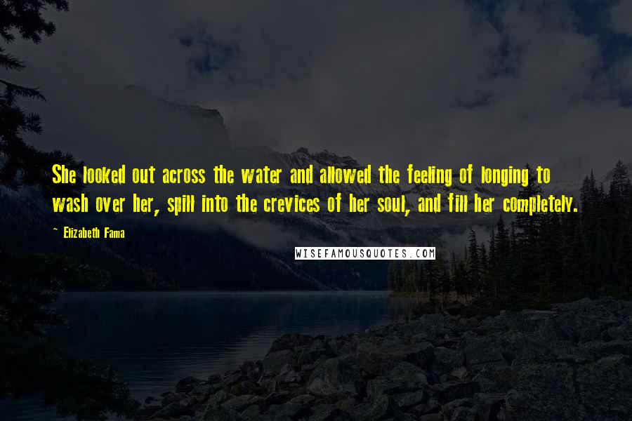 Elizabeth Fama Quotes: She looked out across the water and allowed the feeling of longing to wash over her, spill into the crevices of her soul, and fill her completely.