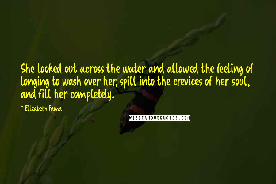 Elizabeth Fama Quotes: She looked out across the water and allowed the feeling of longing to wash over her, spill into the crevices of her soul, and fill her completely.