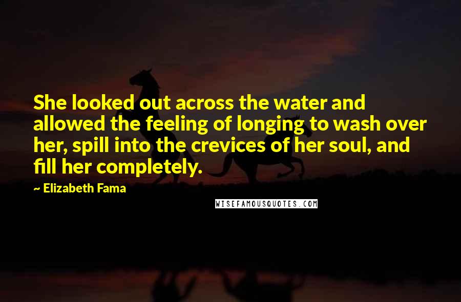 Elizabeth Fama Quotes: She looked out across the water and allowed the feeling of longing to wash over her, spill into the crevices of her soul, and fill her completely.