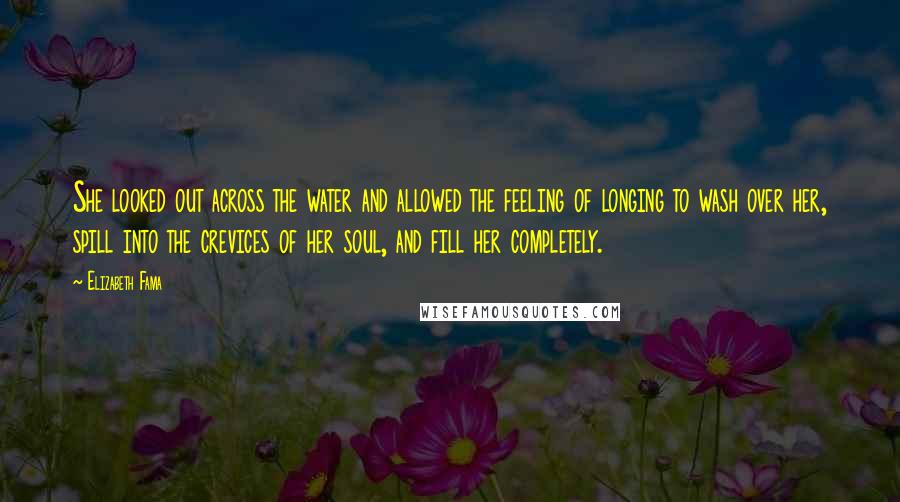 Elizabeth Fama Quotes: She looked out across the water and allowed the feeling of longing to wash over her, spill into the crevices of her soul, and fill her completely.