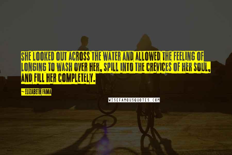 Elizabeth Fama Quotes: She looked out across the water and allowed the feeling of longing to wash over her, spill into the crevices of her soul, and fill her completely.