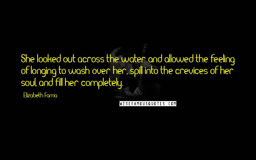 Elizabeth Fama Quotes: She looked out across the water and allowed the feeling of longing to wash over her, spill into the crevices of her soul, and fill her completely.