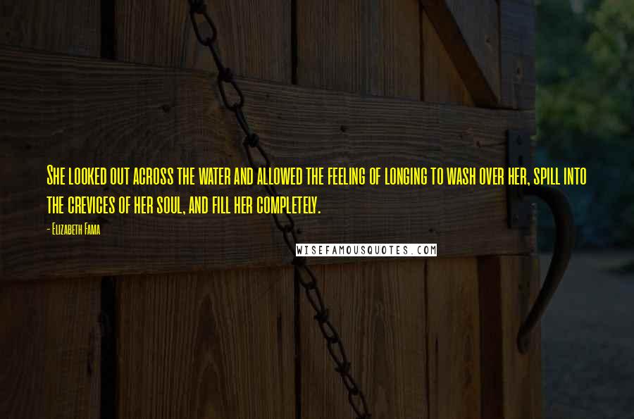 Elizabeth Fama Quotes: She looked out across the water and allowed the feeling of longing to wash over her, spill into the crevices of her soul, and fill her completely.