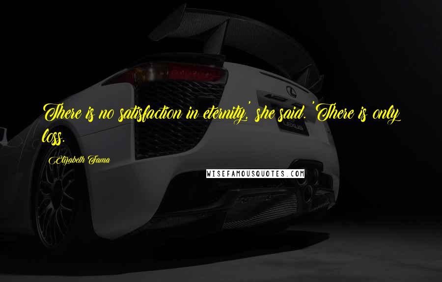 Elizabeth Fama Quotes: There is no satisfaction in eternity,' she said. 'There is only loss.