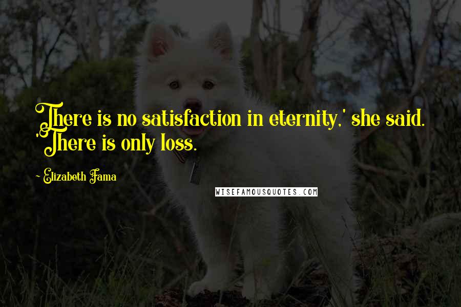 Elizabeth Fama Quotes: There is no satisfaction in eternity,' she said. 'There is only loss.