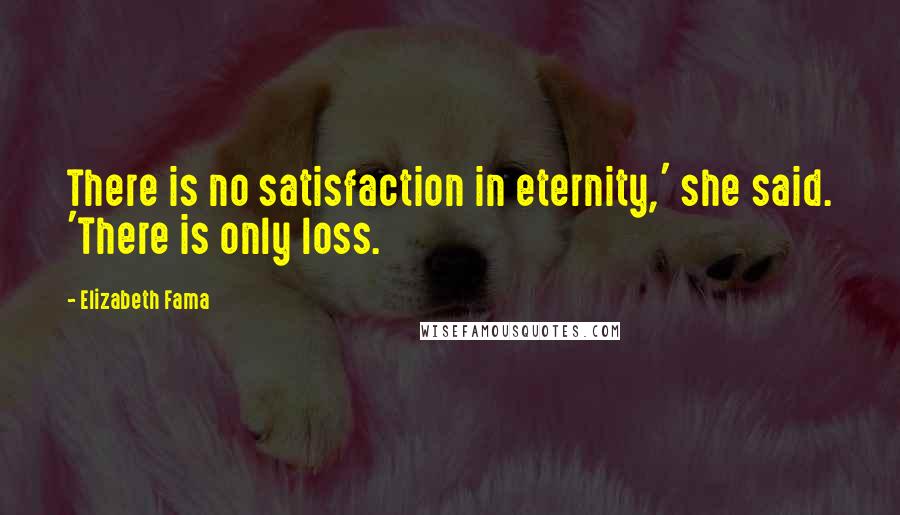 Elizabeth Fama Quotes: There is no satisfaction in eternity,' she said. 'There is only loss.