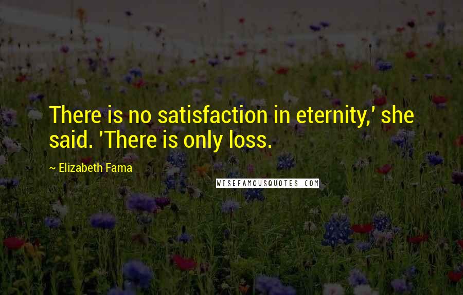 Elizabeth Fama Quotes: There is no satisfaction in eternity,' she said. 'There is only loss.
