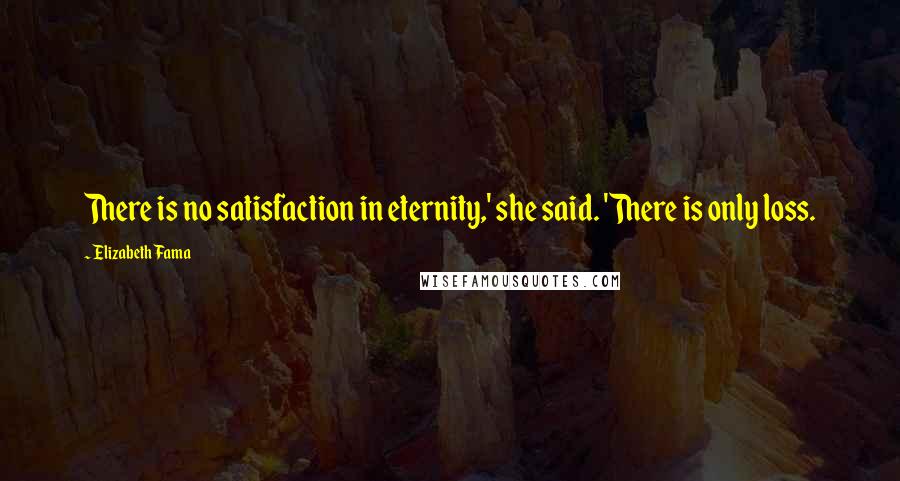 Elizabeth Fama Quotes: There is no satisfaction in eternity,' she said. 'There is only loss.