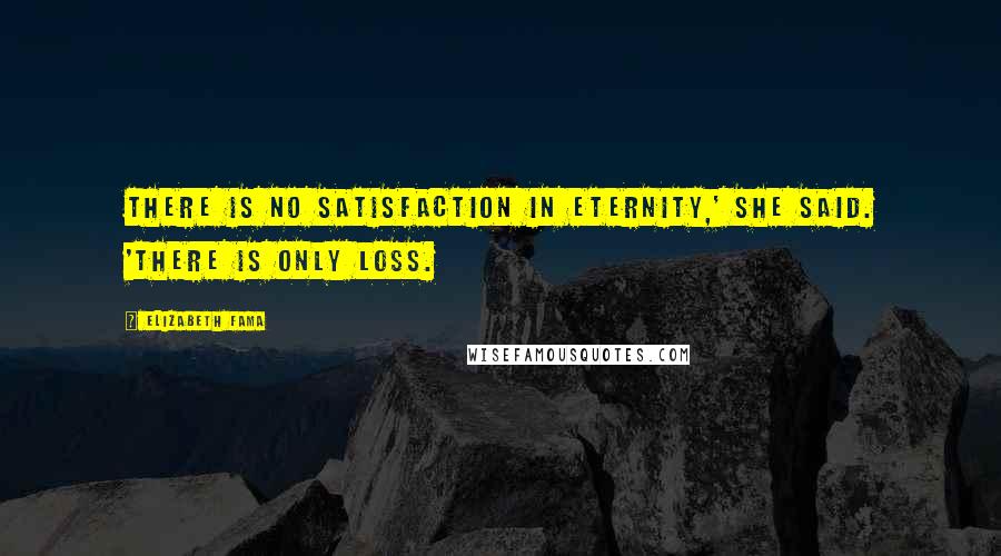 Elizabeth Fama Quotes: There is no satisfaction in eternity,' she said. 'There is only loss.