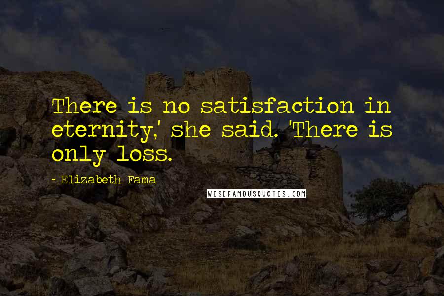 Elizabeth Fama Quotes: There is no satisfaction in eternity,' she said. 'There is only loss.