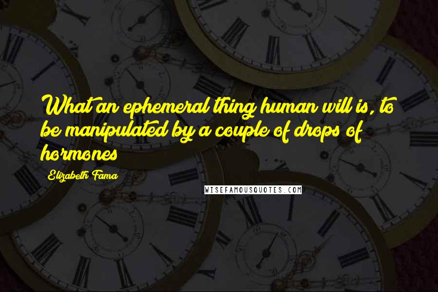 Elizabeth Fama Quotes: What an ephemeral thing human will is, to be manipulated by a couple of drops of hormones!