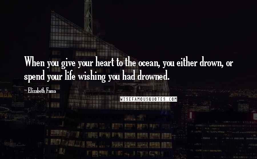 Elizabeth Fama Quotes: When you give your heart to the ocean, you either drown, or spend your life wishing you had drowned.