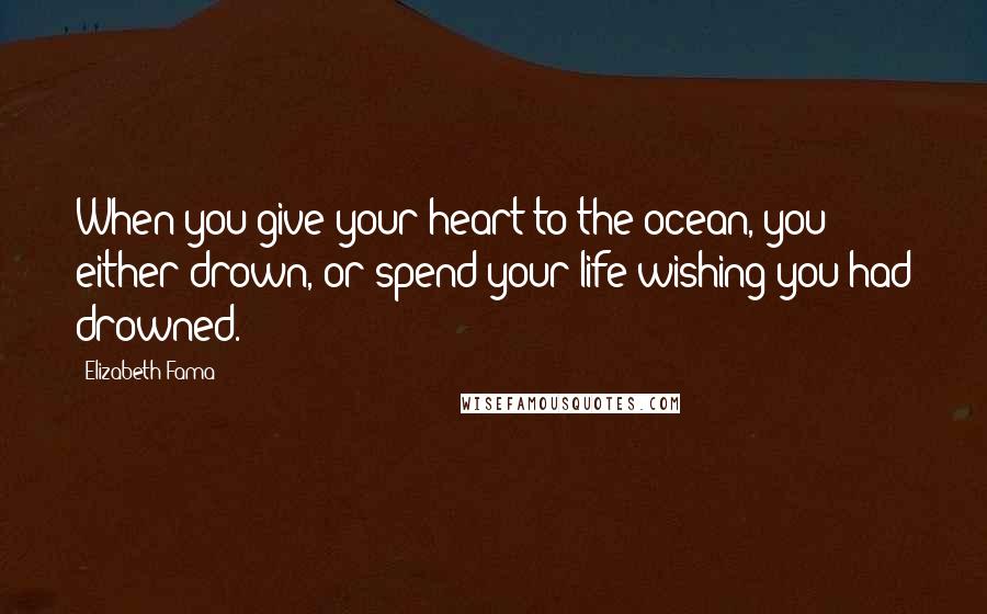 Elizabeth Fama Quotes: When you give your heart to the ocean, you either drown, or spend your life wishing you had drowned.