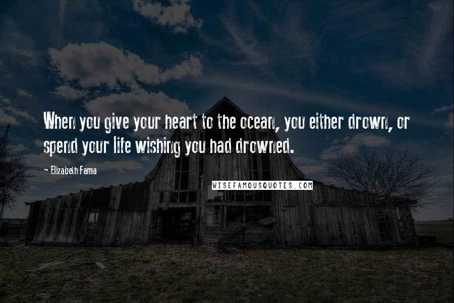Elizabeth Fama Quotes: When you give your heart to the ocean, you either drown, or spend your life wishing you had drowned.