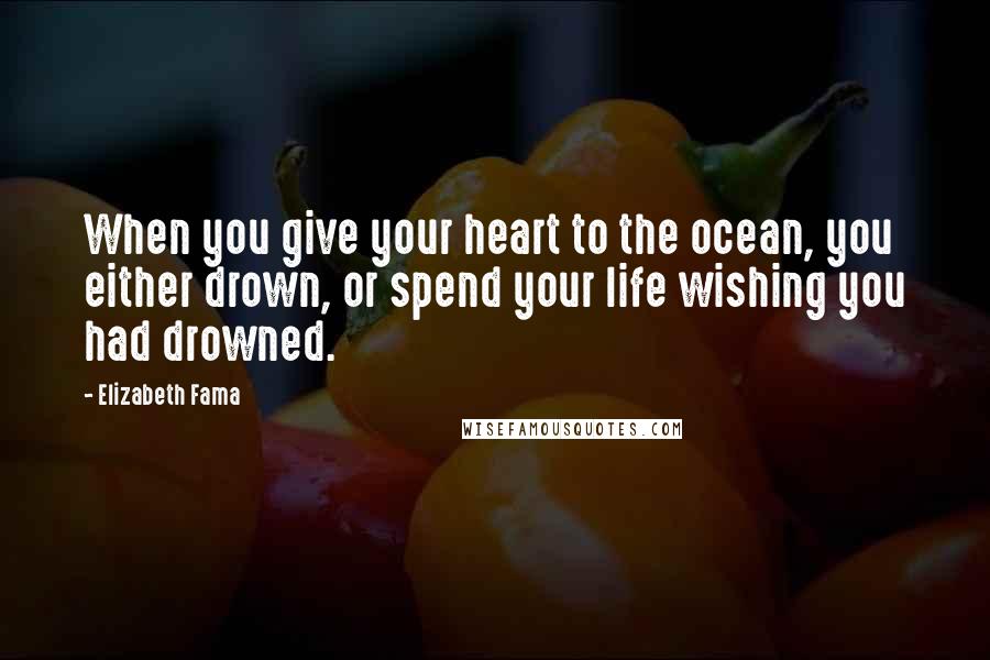 Elizabeth Fama Quotes: When you give your heart to the ocean, you either drown, or spend your life wishing you had drowned.