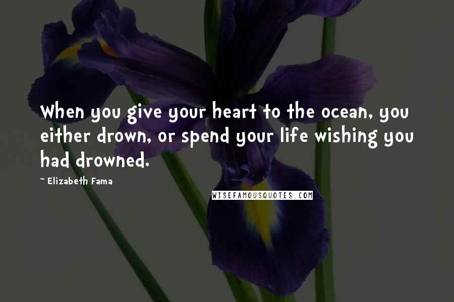 Elizabeth Fama Quotes: When you give your heart to the ocean, you either drown, or spend your life wishing you had drowned.