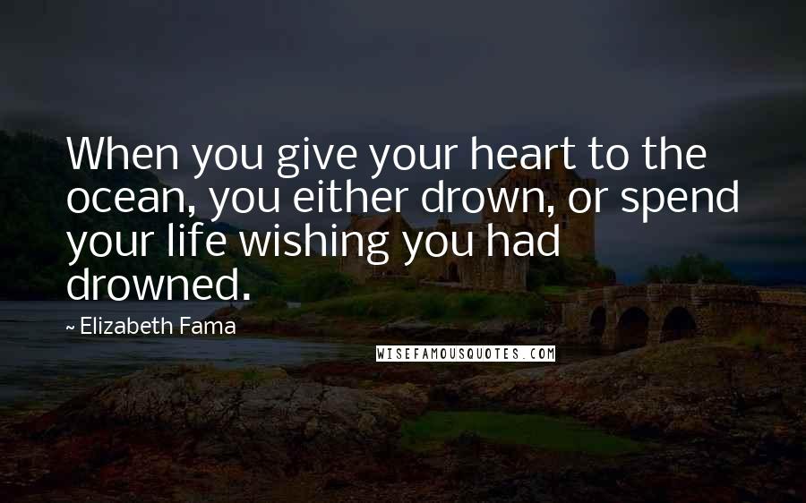 Elizabeth Fama Quotes: When you give your heart to the ocean, you either drown, or spend your life wishing you had drowned.