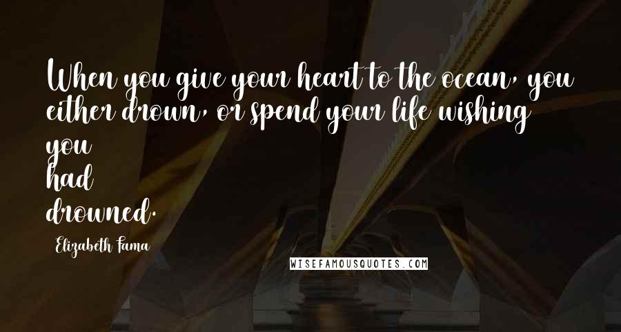 Elizabeth Fama Quotes: When you give your heart to the ocean, you either drown, or spend your life wishing you had drowned.