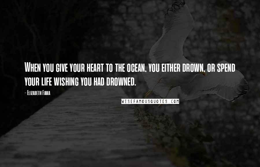 Elizabeth Fama Quotes: When you give your heart to the ocean, you either drown, or spend your life wishing you had drowned.
