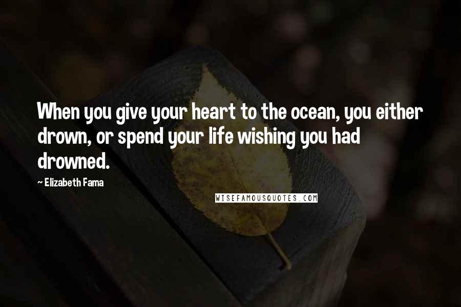Elizabeth Fama Quotes: When you give your heart to the ocean, you either drown, or spend your life wishing you had drowned.