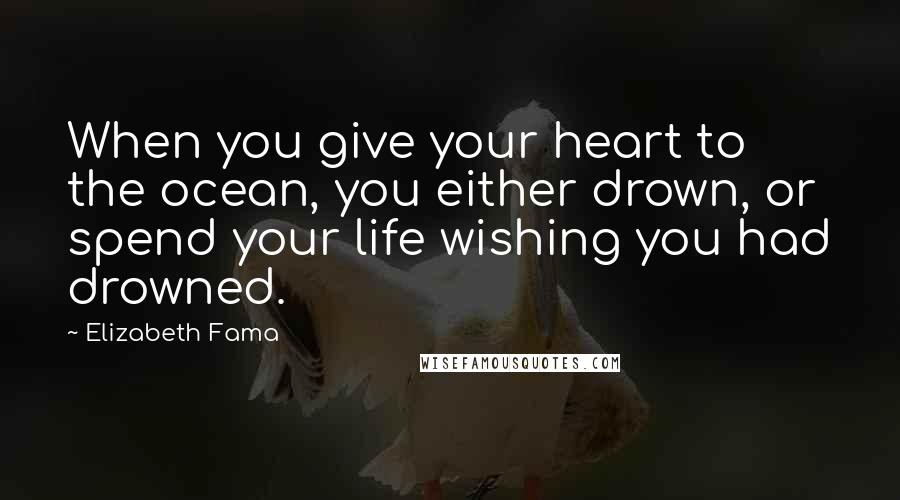 Elizabeth Fama Quotes: When you give your heart to the ocean, you either drown, or spend your life wishing you had drowned.
