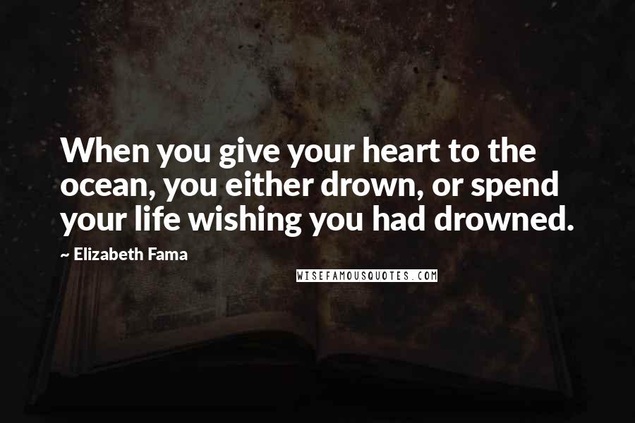 Elizabeth Fama Quotes: When you give your heart to the ocean, you either drown, or spend your life wishing you had drowned.