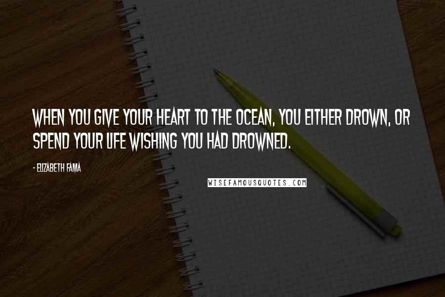 Elizabeth Fama Quotes: When you give your heart to the ocean, you either drown, or spend your life wishing you had drowned.
