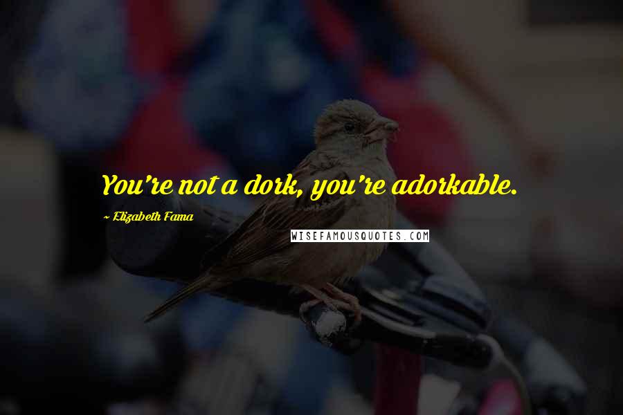 Elizabeth Fama Quotes: You're not a dork, you're adorkable.