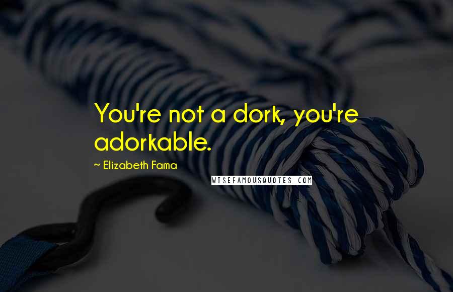 Elizabeth Fama Quotes: You're not a dork, you're adorkable.